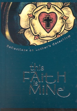 This Faith Is Mine: Reflections on Luther's Catechism