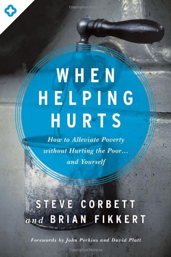 When Helping Hurts: How to Alleviate Poverty without Hurting the Poor. . . and Yourself